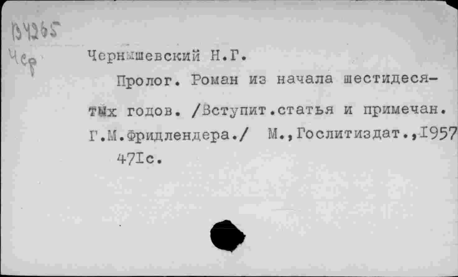 ﻿
Чернышевский Н.Г.
Пролог. Роман из начала шестидесятых годов. /Вступит.статья и примечая. Г.М.Фридлендера./ М.,Гослитиздат.,1957 471с.